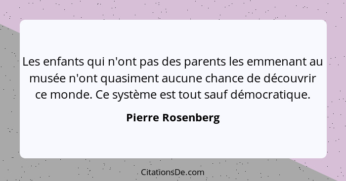 Les enfants qui n'ont pas des parents les emmenant au musée n'ont quasiment aucune chance de découvrir ce monde. Ce système est tou... - Pierre Rosenberg