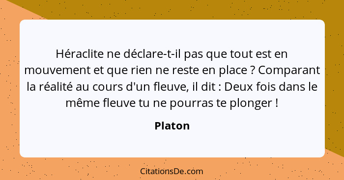 Héraclite ne déclare-t-il pas que tout est en mouvement et que rien ne reste en place ? Comparant la réalité au cours d'un fleuve, il di... - Platon