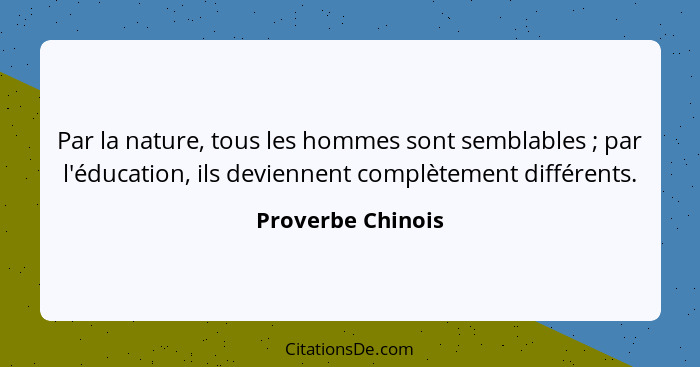 Par la nature, tous les hommes sont semblables ; par l'éducation, ils deviennent complètement différents.... - Proverbe Chinois