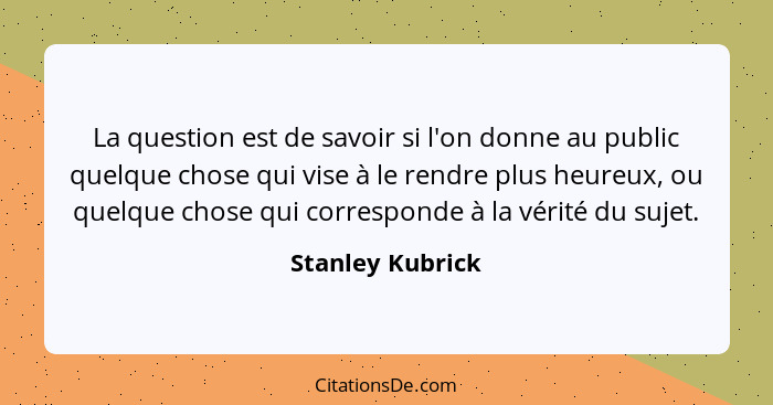 La question est de savoir si l'on donne au public quelque chose qui vise à le rendre plus heureux, ou quelque chose qui corresponde... - Stanley Kubrick