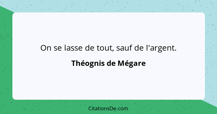 On se lasse de tout, sauf de l'argent.... - Théognis de Mégare