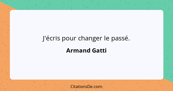 J'écris pour changer le passé.... - Armand Gatti
