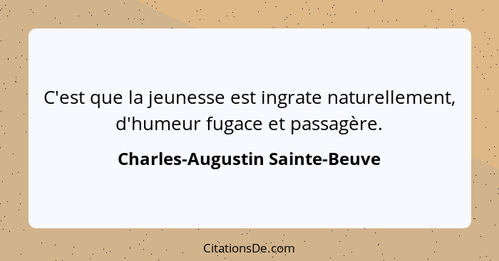 C'est que la jeunesse est ingrate naturellement, d'humeur fugace et passagère.... - Charles-Augustin Sainte-Beuve