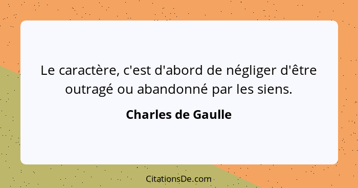 Le caractère, c'est d'abord de négliger d'être outragé ou abandonné par les siens.... - Charles de Gaulle