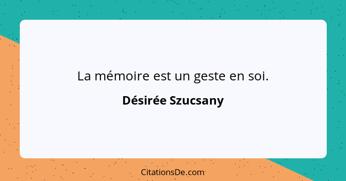 La mémoire est un geste en soi.... - Désirée Szucsany