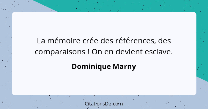 La mémoire crée des références, des comparaisons ! On en devient esclave.... - Dominique Marny