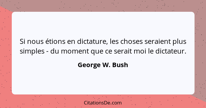 Si nous étions en dictature, les choses seraient plus simples - du moment que ce serait moi le dictateur.... - George W. Bush