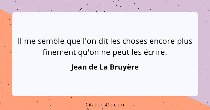 Il me semble que l'on dit les choses encore plus finement qu'on ne peut les écrire.... - Jean de La Bruyère