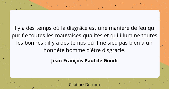 Il y a des temps où la disgrâce est une manière de feu qui purifie toutes les mauvaises qualités et qui illumine toutes... - Jean-François Paul de Gondi