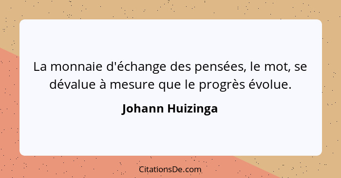 La monnaie d'échange des pensées, le mot, se dévalue à mesure que le progrès évolue.... - Johann Huizinga