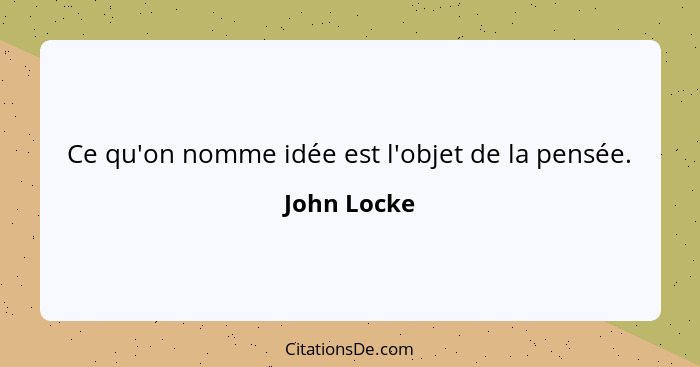 Ce qu'on nomme idée est l'objet de la pensée.... - John Locke