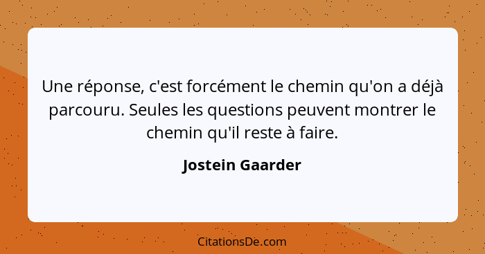 Une réponse, c'est forcément le chemin qu'on a déjà parcouru. Seules les questions peuvent montrer le chemin qu'il reste à faire.... - Jostein Gaarder