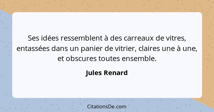 Ses idées ressemblent à des carreaux de vitres, entassées dans un panier de vitrier, claires une à une, et obscures toutes ensemble.... - Jules Renard