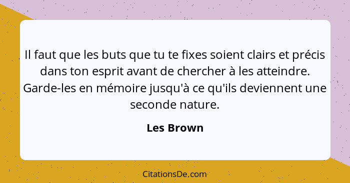 Il faut que les buts que tu te fixes soient clairs et précis dans ton esprit avant de chercher à les atteindre. Garde-les en mémoire jusqu... - Les Brown