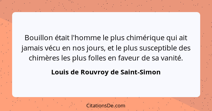Bouillon était l'homme le plus chimérique qui ait jamais vécu en nos jours, et le plus susceptible des chimères les... - Louis de Rouvroy de Saint-Simon