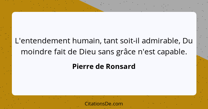 L'entendement humain, tant soit-il admirable, Du moindre fait de Dieu sans grâce n'est capable.... - Pierre de Ronsard