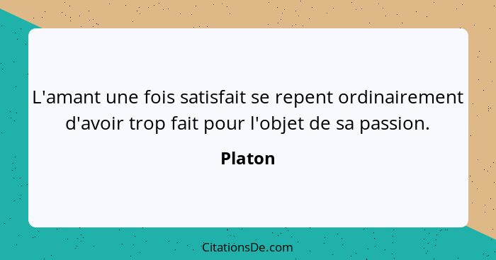 L'amant une fois satisfait se repent ordinairement d'avoir trop fait pour l'objet de sa passion.... - Platon