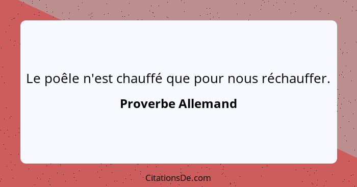 Le poêle n'est chauffé que pour nous réchauffer.... - Proverbe Allemand