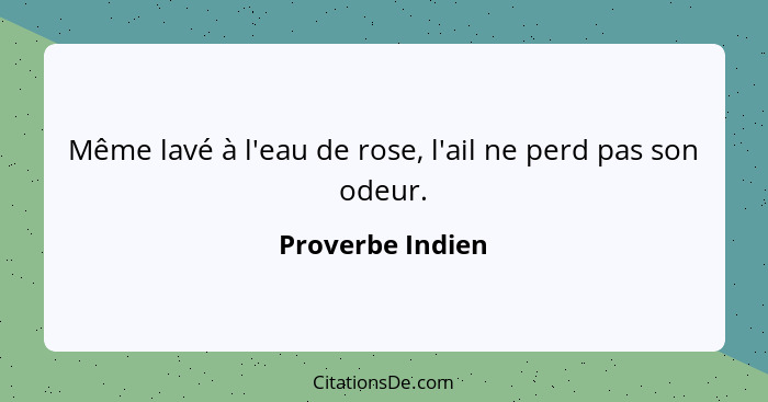 Même lavé à l'eau de rose, l'ail ne perd pas son odeur.... - Proverbe Indien