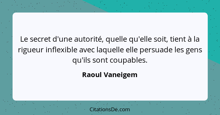 Le secret d'une autorité, quelle qu'elle soit, tient à la rigueur inflexible avec laquelle elle persuade les gens qu'ils sont coupabl... - Raoul Vaneigem