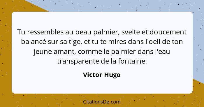 Tu ressembles au beau palmier, svelte et doucement balancé sur sa tige, et tu te mires dans l'oeil de ton jeune amant, comme le palmier... - Victor Hugo