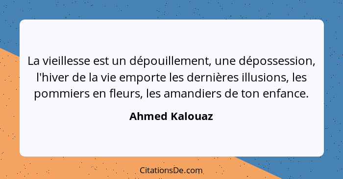 La vieillesse est un dépouillement, une dépossession, l'hiver de la vie emporte les dernières illusions, les pommiers en fleurs, les a... - Ahmed Kalouaz