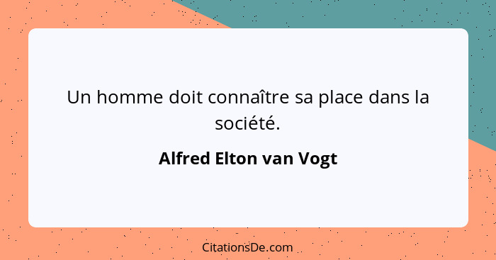 Un homme doit connaître sa place dans la société.... - Alfred Elton van Vogt