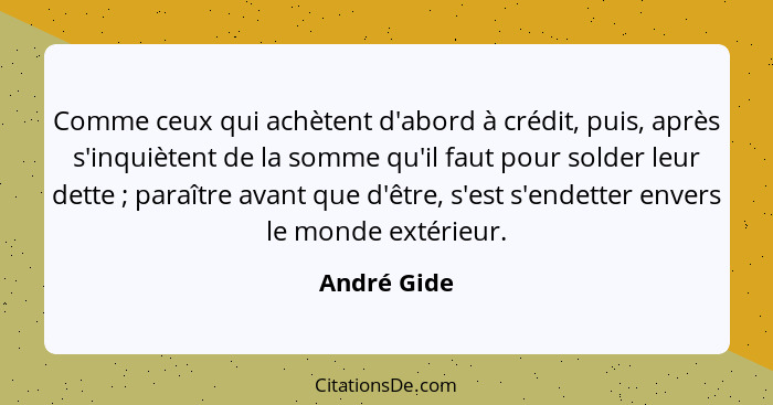 Comme ceux qui achètent d'abord à crédit, puis, après s'inquiètent de la somme qu'il faut pour solder leur dette ; paraître avant qu... - André Gide