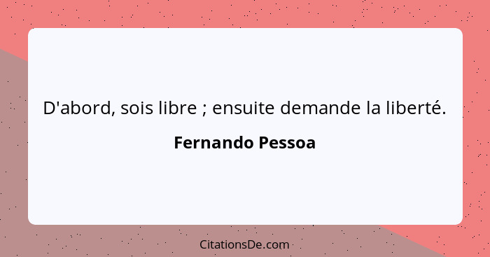 D'abord, sois libre ; ensuite demande la liberté.... - Fernando Pessoa