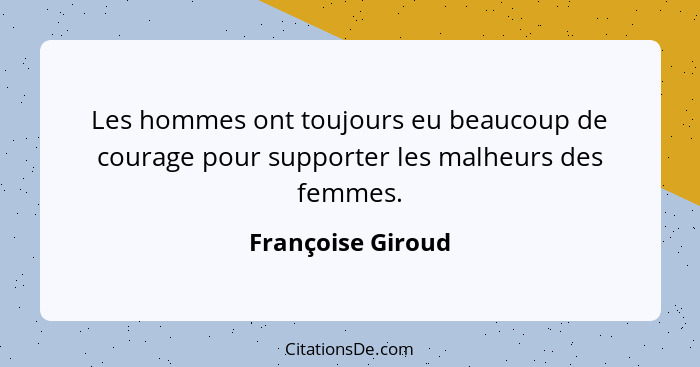 Les hommes ont toujours eu beaucoup de courage pour supporter les malheurs des femmes.... - Françoise Giroud