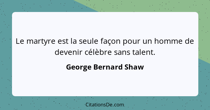 Le martyre est la seule façon pour un homme de devenir célèbre sans talent.... - George Bernard Shaw