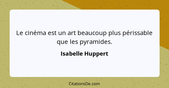 Le cinéma est un art beaucoup plus périssable que les pyramides.... - Isabelle Huppert