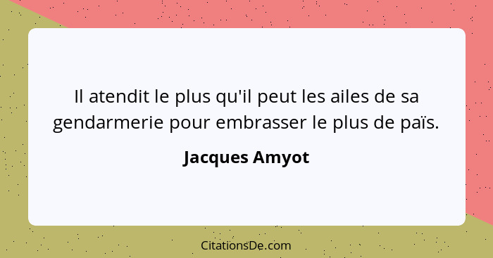 Il atendit le plus qu'il peut les ailes de sa gendarmerie pour embrasser le plus de païs.... - Jacques Amyot