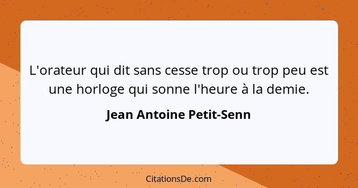 L'orateur qui dit sans cesse trop ou trop peu est une horloge qui sonne l'heure à la demie.... - Jean Antoine Petit-Senn