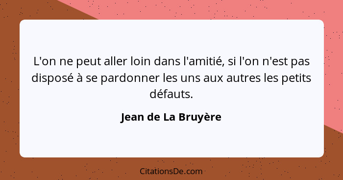 L'on ne peut aller loin dans l'amitié, si l'on n'est pas disposé à se pardonner les uns aux autres les petits défauts.... - Jean de La Bruyère