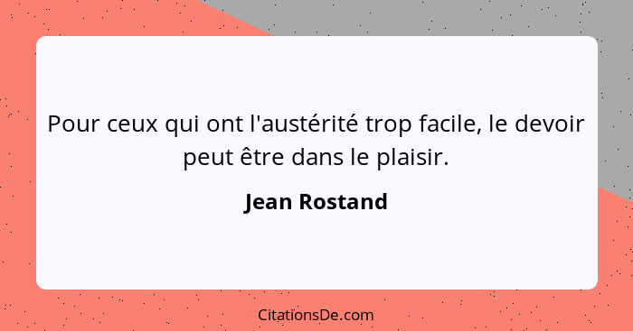 Pour ceux qui ont l'austérité trop facile, le devoir peut être dans le plaisir.... - Jean Rostand