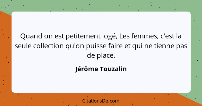 Quand on est petitement logé, Les femmes, c'est la seule collection qu'on puisse faire et qui ne tienne pas de place.... - Jérôme Touzalin