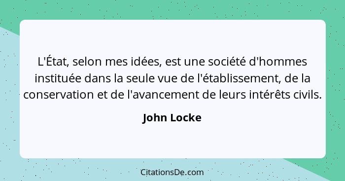 L'État, selon mes idées, est une société d'hommes instituée dans la seule vue de l'établissement, de la conservation et de l'avancement d... - John Locke
