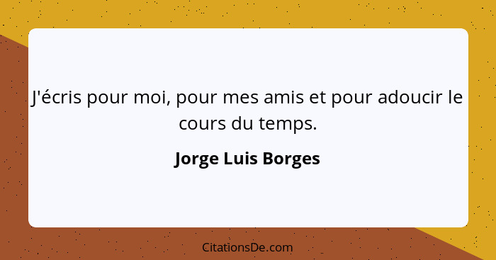 J'écris pour moi, pour mes amis et pour adoucir le cours du temps.... - Jorge Luis Borges