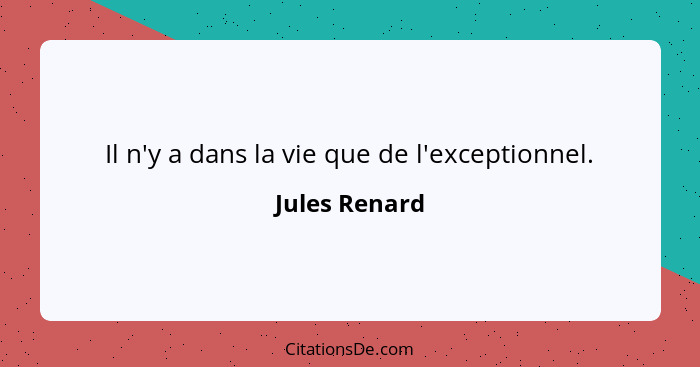 Il n'y a dans la vie que de l'exceptionnel.... - Jules Renard