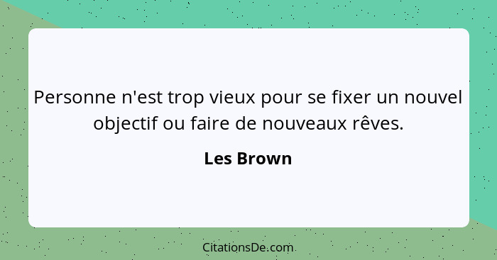 Personne n'est trop vieux pour se fixer un nouvel objectif ou faire de nouveaux rêves.... - Les Brown