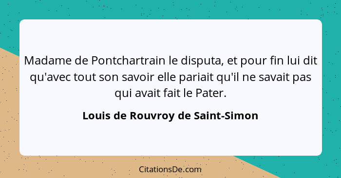 Madame de Pontchartrain le disputa, et pour fin lui dit qu'avec tout son savoir elle pariait qu'il ne savait pas qui... - Louis de Rouvroy de Saint-Simon