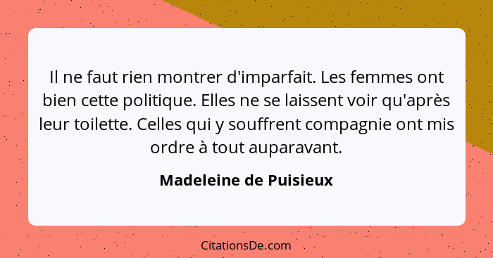 Il ne faut rien montrer d'imparfait. Les femmes ont bien cette politique. Elles ne se laissent voir qu'après leur toilette. Ce... - Madeleine de Puisieux