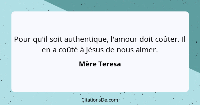 Pour qu'il soit authentique, l'amour doit coûter. Il en a coûté à Jésus de nous aimer.... - Mère Teresa