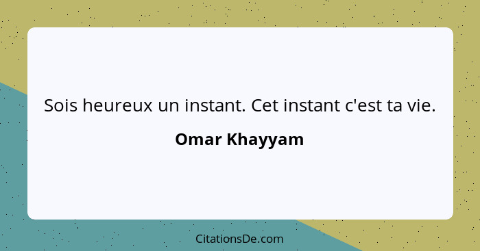 Sois heureux un instant. Cet instant c'est ta vie.... - Omar Khayyam