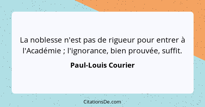 La noblesse n'est pas de rigueur pour entrer à l'Académie ; l'ignorance, bien prouvée, suffit.... - Paul-Louis Courier