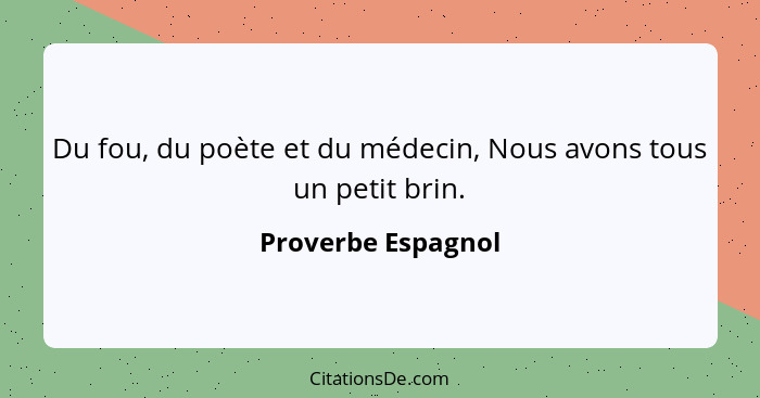 Du fou, du poète et du médecin, Nous avons tous un petit brin.... - Proverbe Espagnol