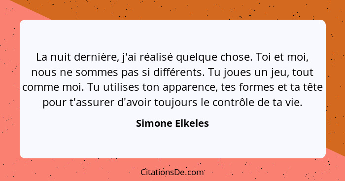 La nuit dernière, j'ai réalisé quelque chose. Toi et moi, nous ne sommes pas si différents. Tu joues un jeu, tout comme moi. Tu utili... - Simone Elkeles