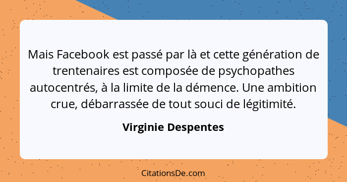 Mais Facebook est passé par là et cette génération de trentenaires est composée de psychopathes autocentrés, à la limite de la dé... - Virginie Despentes