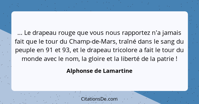 ... Le drapeau rouge que vous nous rapportez n'a jamais fait que le tour du Champ-de-Mars, traîné dans le sang du peuple en 91... - Alphonse de Lamartine